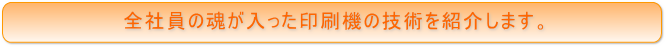 全社員の魂が入った印刷機の技術を紹介します。